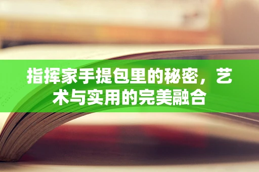 指挥家手提包里的秘密，艺术与实用的完美融合