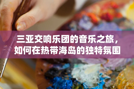 三亚交响乐团的音乐之旅，如何在热带海岛的独特氛围中演绎经典？