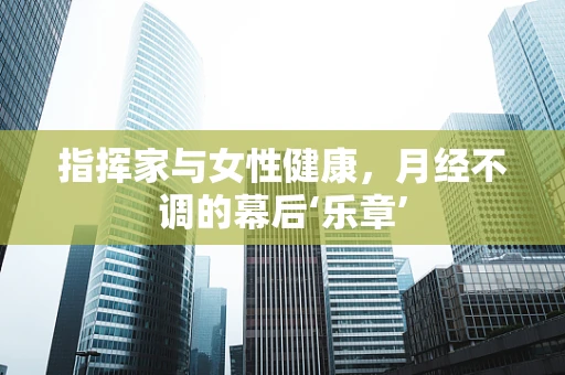 指挥家与女性健康，月经不调的幕后‘乐章’