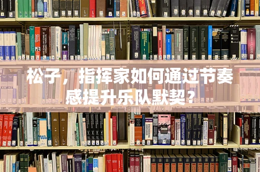 松子，指挥家如何通过节奏感提升乐队默契？