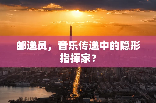 邮递员，音乐传递中的隐形指挥家？