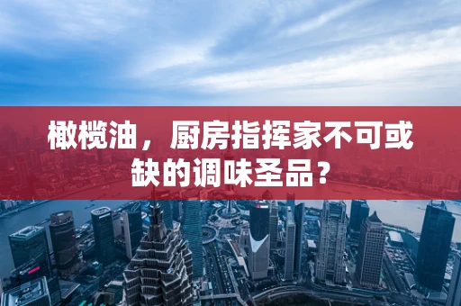 橄榄油，厨房指挥家不可或缺的调味圣品？