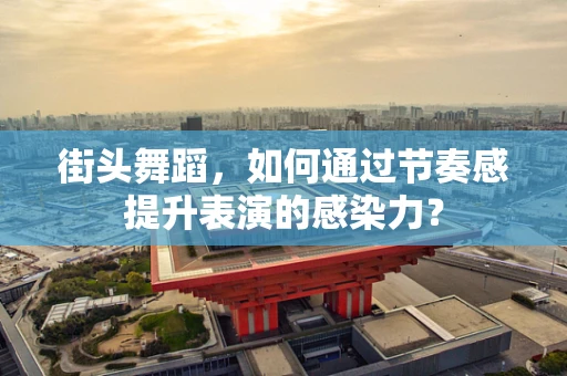 街头舞蹈，如何通过节奏感提升表演的感染力？