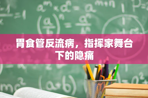 胃食管反流病，指挥家舞台下的隐痛