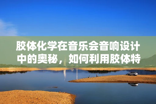 胶体化学在音乐会音响设计中的奥秘，如何利用胶体特性优化音效？