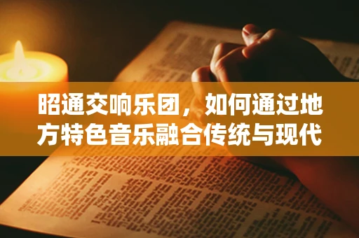昭通交响乐团，如何通过地方特色音乐融合传统与现代？