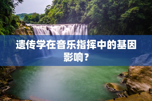 遗传学在音乐指挥中的基因影响？