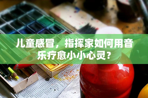 儿童感冒，指挥家如何用音乐疗愈小小心灵？