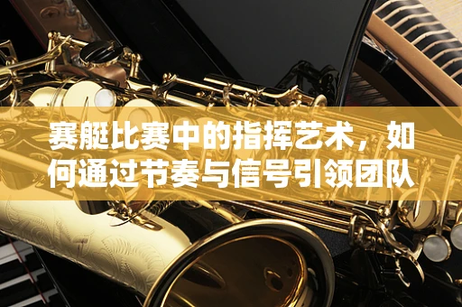 赛艇比赛中的指挥艺术，如何通过节奏与信号引领团队破浪前行？