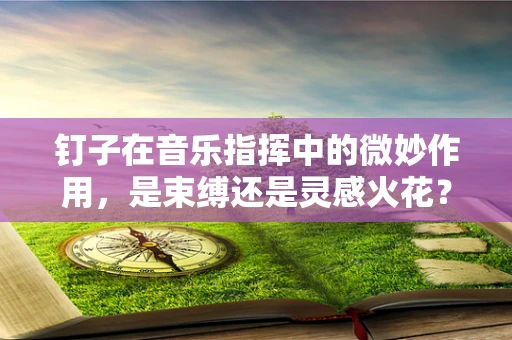 钉子在音乐指挥中的微妙作用，是束缚还是灵感火花？