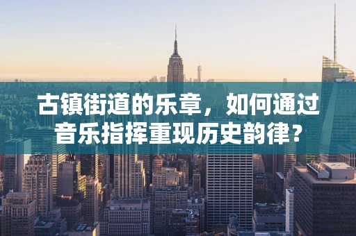 古镇街道的乐章，如何通过音乐指挥重现历史韵律？