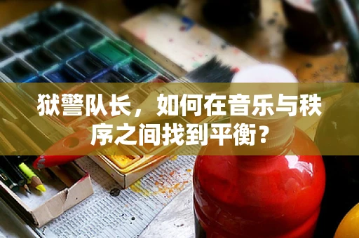 狱警队长，如何在音乐与秩序之间找到平衡？