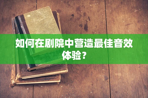 如何在剧院中营造最佳音效体验？