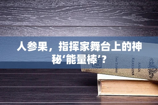 人参果，指挥家舞台上的神秘‘能量棒’？