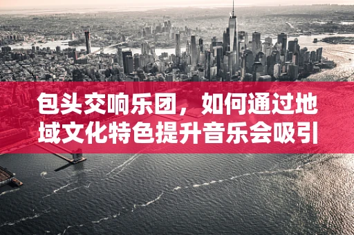 包头交响乐团，如何通过地域文化特色提升音乐会吸引力？
