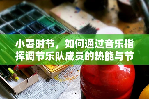 小暑时节，如何通过音乐指挥调节乐队成员的热能与节奏感？
