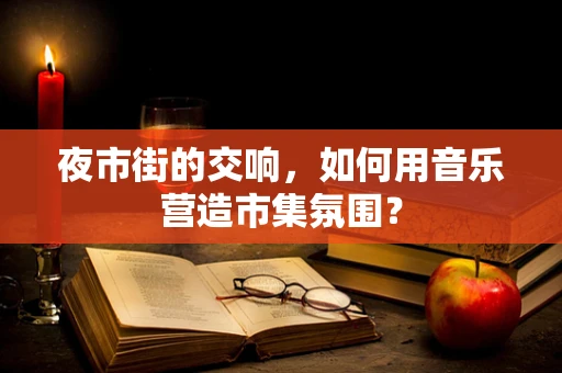 夜市街的交响，如何用音乐营造市集氛围？