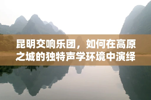 昆明交响乐团，如何在高原之城的独特声学环境中演绎经典？