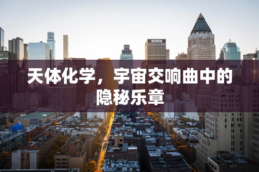 天体化学，宇宙交响曲中的隐秘乐章