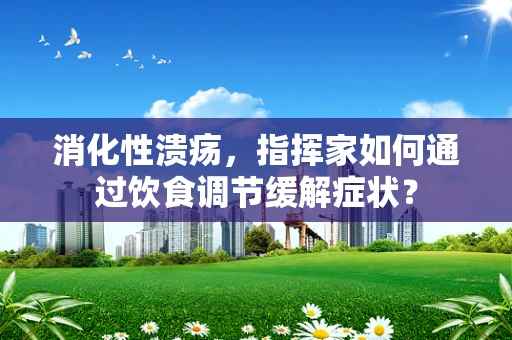 消化性溃疡，指挥家如何通过饮食调节缓解症状？
