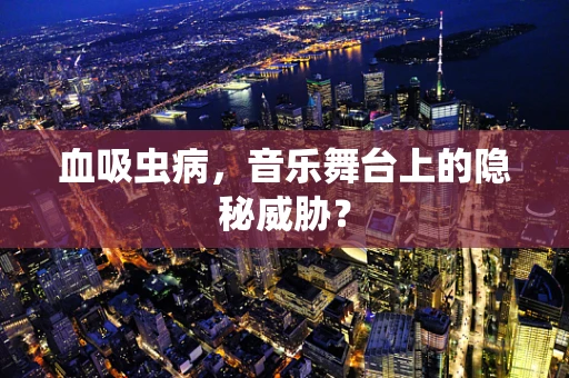 血吸虫病，音乐舞台上的隐秘威胁？