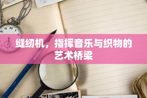 缝纫机，指挥音乐与织物的艺术桥梁