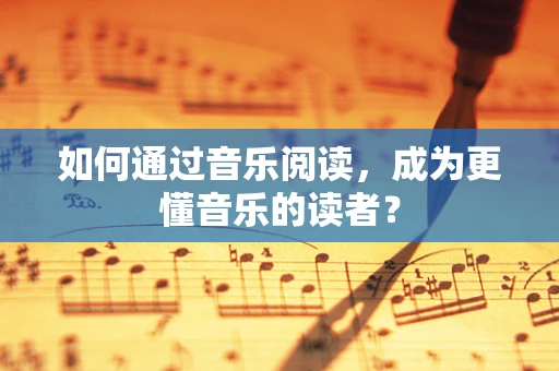 如何通过音乐阅读，成为更懂音乐的读者？