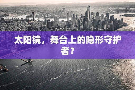 太阳镜，舞台上的隐形守护者？
