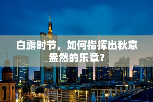 白露时节，如何指挥出秋意盎然的乐章？