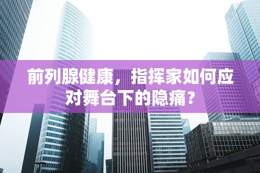 前列腺健康，指挥家如何应对舞台下的隐痛？