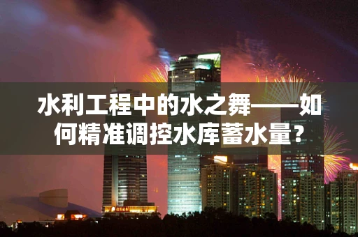 水利工程中的水之舞——如何精准调控水库蓄水量？
