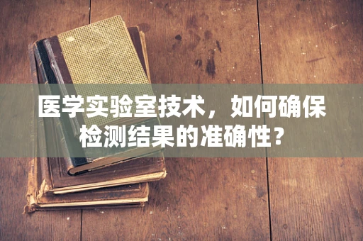 医学实验室技术，如何确保检测结果的准确性？