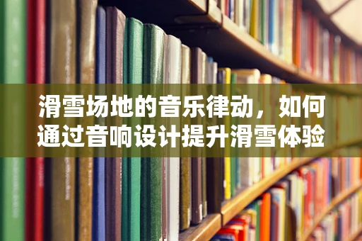 滑雪场地的音乐律动，如何通过音响设计提升滑雪体验？