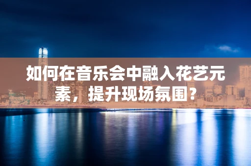 如何在音乐会中融入花艺元素，提升现场氛围？