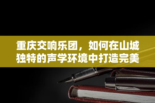重庆交响乐团，如何在山城独特的声学环境中打造完美演出？