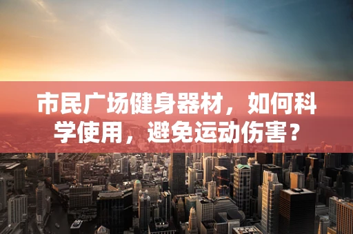 市民广场健身器材，如何科学使用，避免运动伤害？