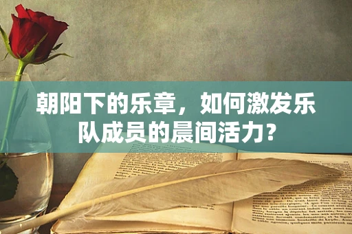 朝阳下的乐章，如何激发乐队成员的晨间活力？