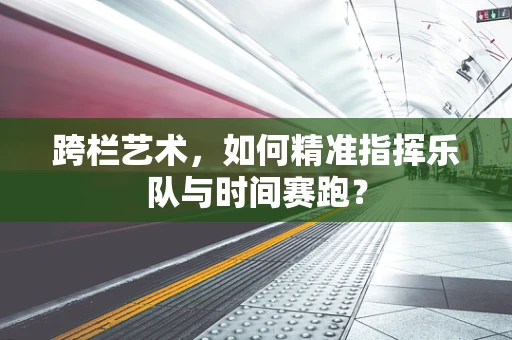跨栏艺术，如何精准指挥乐队与时间赛跑？
