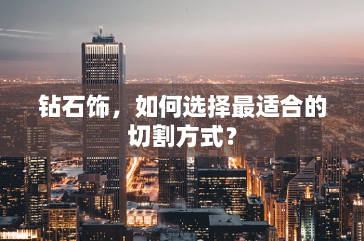 钻石饰，如何选择最适合的切割方式？
