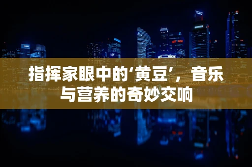 指挥家眼中的‘黄豆’，音乐与营养的奇妙交响