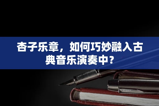 杏子乐章，如何巧妙融入古典音乐演奏中？