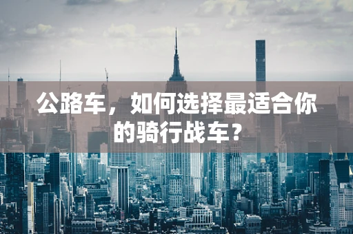 公路车，如何选择最适合你的骑行战车？