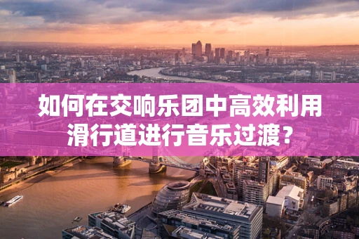 如何在交响乐团中高效利用滑行道进行音乐过渡？