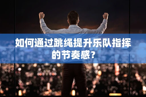 如何通过跳绳提升乐队指挥的节奏感？
