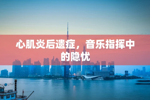 心肌炎后遗症，音乐指挥中的隐忧