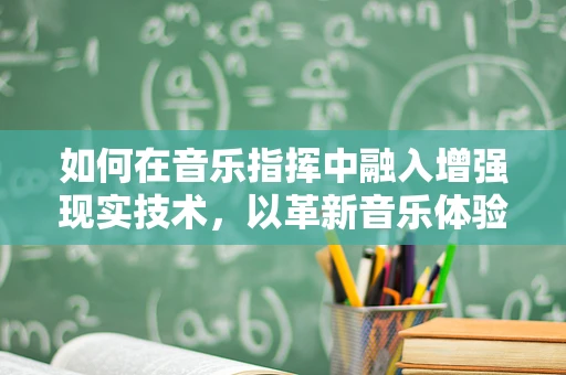 如何在音乐指挥中融入增强现实技术，以革新音乐体验？