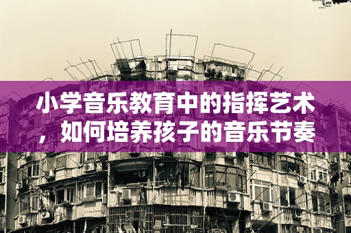 小学音乐教育中的指挥艺术，如何培养孩子的音乐节奏感？
