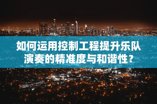 如何运用控制工程提升乐队演奏的精准度与和谐性？