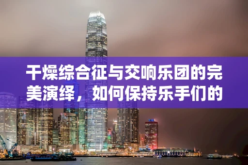 干燥综合征与交响乐团的完美演绎，如何保持乐手们的‘湿润’状态？