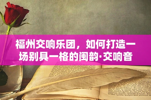 福州交响乐团，如何打造一场别具一格的闽韵·交响音乐会？